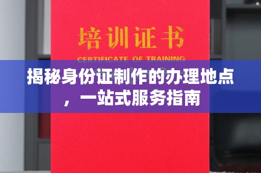 昌邑揭秘身份证制作的办理地点，一站式服务指南